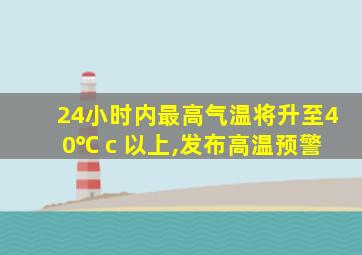 24小时内最高气温将升至40℃ c 以上,发布高温预警